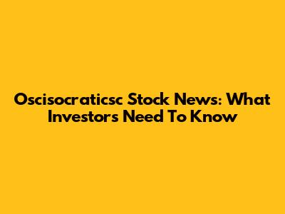Oscisocraticsc Stock News: What Investors Need To Know