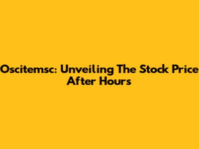 Oscitemsc: Unveiling The Stock Price After Hours