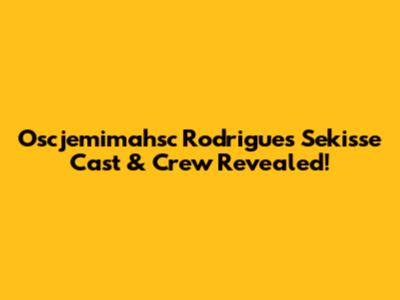 Oscjemimahsc Rodrigues Sekisse Cast & Crew Revealed!