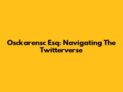 Osckarensc Esq: Navigating The Twitterverse