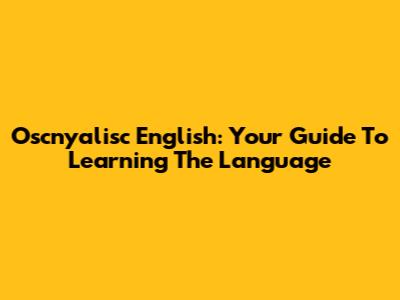 Oscnyalisc English: Your Guide To Learning The Language