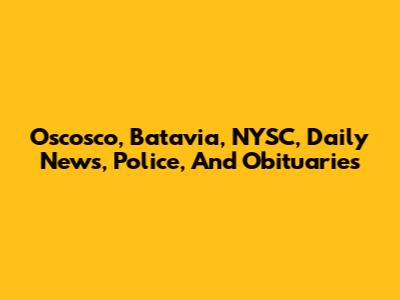 Oscosco, Batavia, NYSC, Daily News, Police, And Obituaries