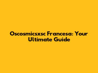 Oscosmicsxsc Francesa: Your Ultimate Guide