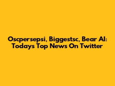 Oscpersepsi, Biggestsc, Bear AI: Today's Top News On Twitter