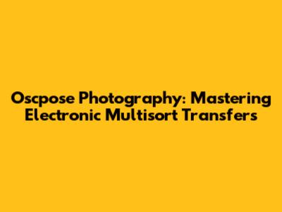 Oscpose Photography: Mastering Electronic Multisort Transfers