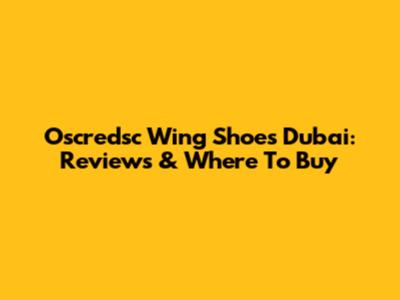 Oscredsc Wing Shoes Dubai: Reviews & Where To Buy