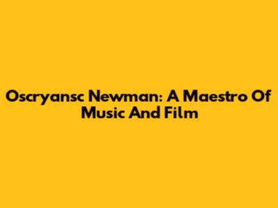 Oscryansc Newman: A Maestro Of Music And Film