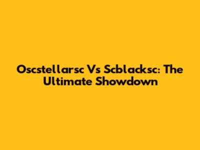 Oscstellarsc Vs Scblacksc: The Ultimate Showdown