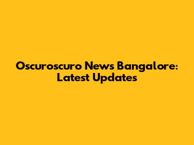 Oscuroscuro News Bangalore: Latest Updates