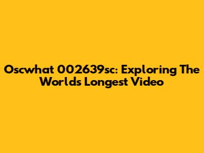 Oscwhat 002639sc: Exploring The World's Longest Video