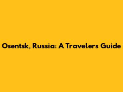 Osentsk, Russia: A Traveler's Guide