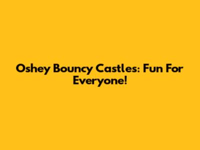 Oshey Bouncy Castles: Fun For Everyone!
