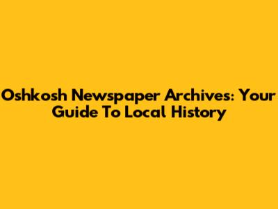 Oshkosh Newspaper Archives: Your Guide To Local History