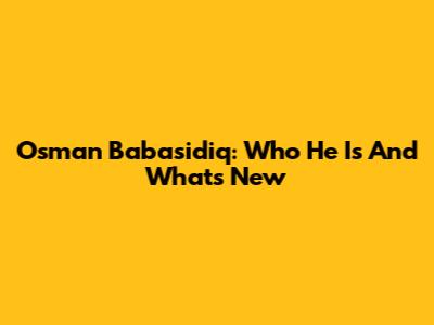 Osman Babasidiq: Who He Is And What's New