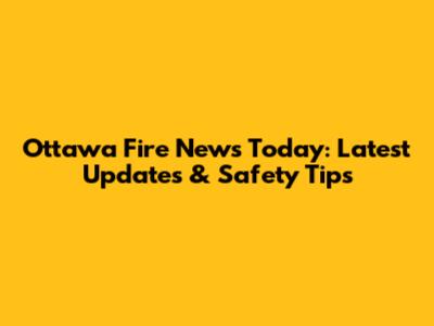Ottawa Fire News Today: Latest Updates & Safety Tips