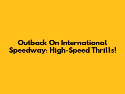 Outback On International Speedway: High-Speed Thrills!
