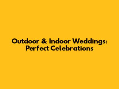Outdoor & Indoor Weddings: Perfect Celebrations