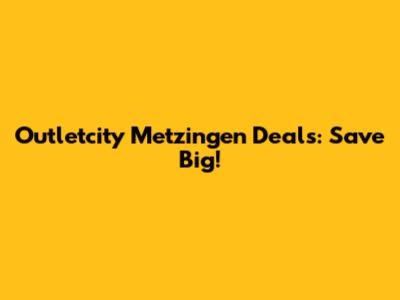 Outletcity Metzingen Deals: Save Big!
