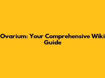 Ovarium: Your Comprehensive Wiki Guide
