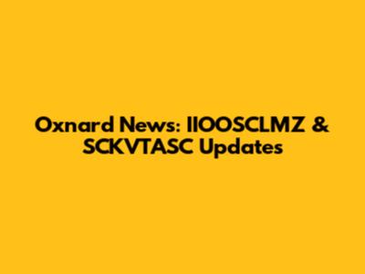 Oxnard News: IIOOSCLMZ & SCKVTASC Updates