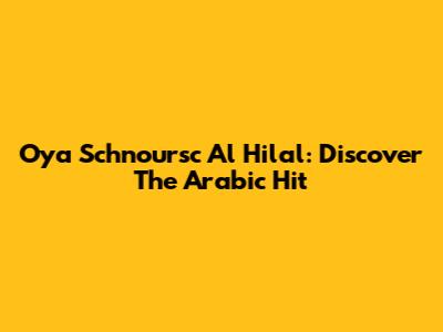 Oya Schnoursc Al Hilal: Discover The Arabic Hit