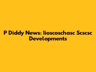 P Diddy News: Iioscoschasc Scscsc Developments