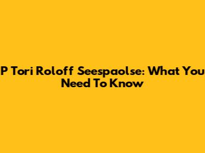P Tori Roloff Seespaolse: What You Need To Know
