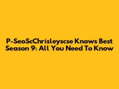 P-SeoScChrisleyscse Knows Best Season 9: All You Need To Know
