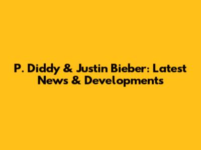 P. Diddy & Justin Bieber: Latest News & Developments