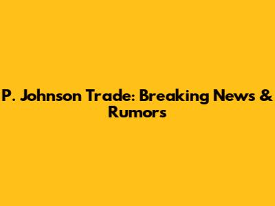 P. Johnson Trade: Breaking News & Rumors