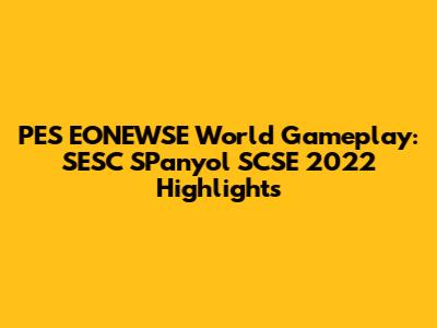 PES EONEWSE World Gameplay: SESC SPanyol SCSE 2022 Highlights