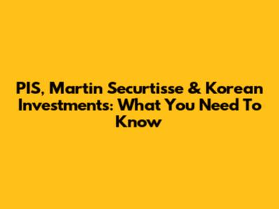 PIS, Martin Securtisse & Korean Investments: What You Need To Know