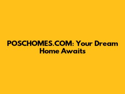 POSCHOMES.COM: Your Dream Home Awaits