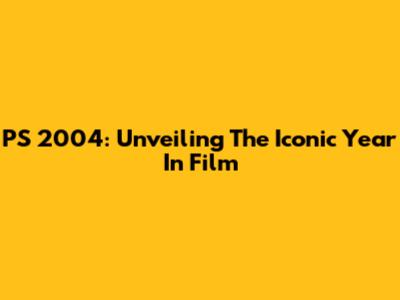 PS 2004: Unveiling The Iconic Year In Film