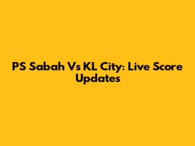 PS Sabah Vs KL City: Live Score Updates