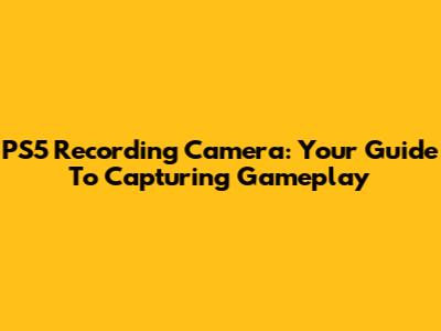 PS5 Recording Camera: Your Guide To Capturing Gameplay