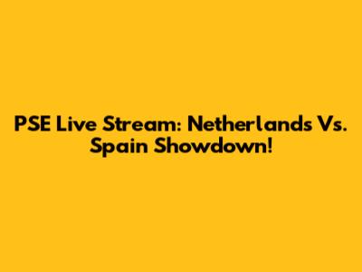 PSE Live Stream: Netherlands Vs. Spain Showdown!