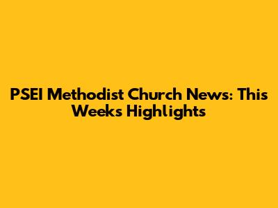 PSEI Methodist Church News: This Week's Highlights
