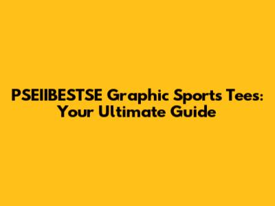 PSEIIBESTSE Graphic Sports Tees: Your Ultimate Guide