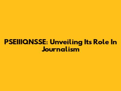 PSEIIIQNSSE: Unveiling Its Role In Journalism