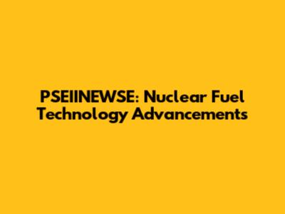 PSEIINEWSE: Nuclear Fuel Technology Advancements