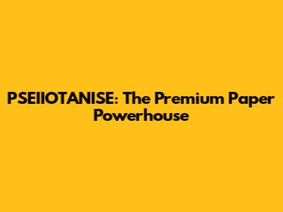 PSEIIOTANISE: The Premium Paper Powerhouse