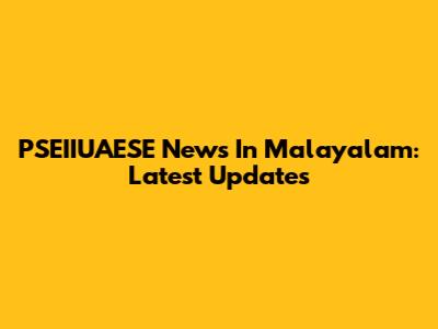 PSEIIUAESE News In Malayalam: Latest Updates
