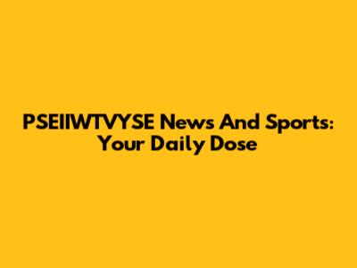 PSEIIWTVYSE News And Sports: Your Daily Dose