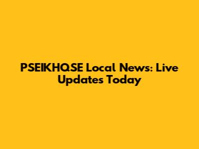 PSEIKHQSE Local News: Live Updates Today