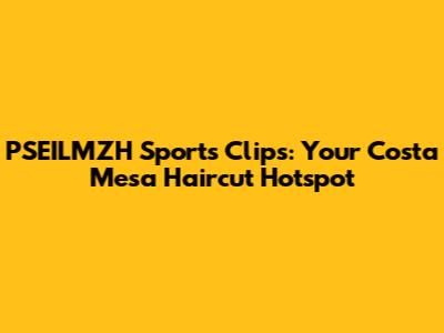 PSEILMZH Sports Clips: Your Costa Mesa Haircut Hotspot