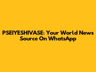 PSEIYESHIVASE: Your World News Source On WhatsApp