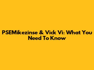 PSEMikezinse & Vick Vi: What You Need To Know