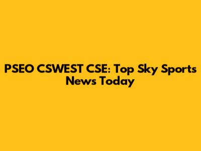 PSEO CSWEST CSE: Top Sky Sports News Today