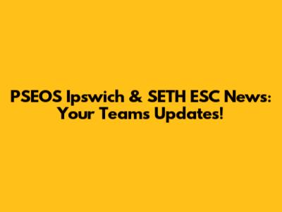 PSEOS Ipswich & SETH ESC News: Your Team's Updates!